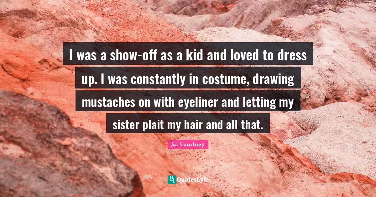 I was a show-off as a kid and loved to dress up. I was constantly in costume, drawing mustaches on with eyeliner and letting my sister plait my hair and all that.