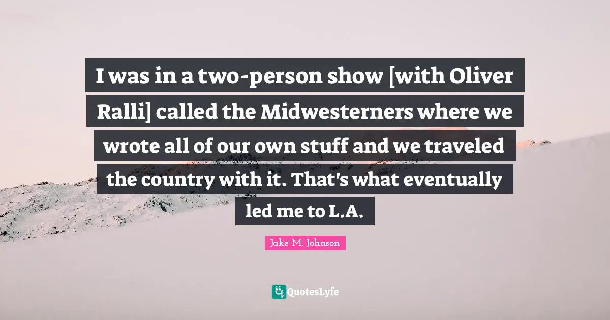 Jake M. Johnson Quotes: "I was in a two-person show [with Oliver Ralli] called the Midwesterners where we wrote all of our own stuff and we traveled the country with it. That's what eventually led me to L.A."