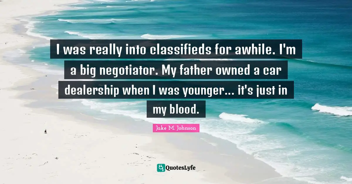 Jake M. Johnson Quotes: "I was really into classifieds for awhile. I'm a big negotiator. My father owned a car dealership when I was younger... it's just in my blood."