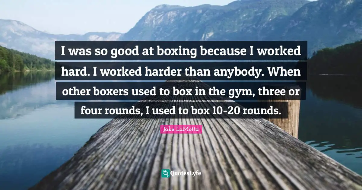 I was so good at boxing because I worked hard. I worked harder than anybody. When other boxers used to box in the gym, three or four rounds, I used to box 10-20 rounds.