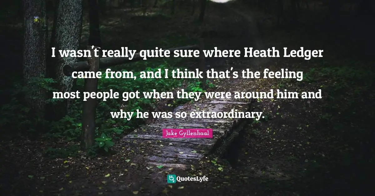 I wasn't really quite sure where Heath Ledger came from, and I think that's the feeling most people got when they were around him and why he was so extraordinary.