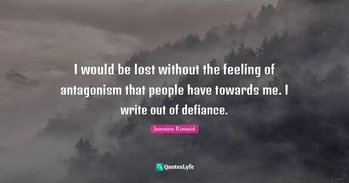 I would be lost without the feeling of antagonism that people have towards me. I write out of defiance.