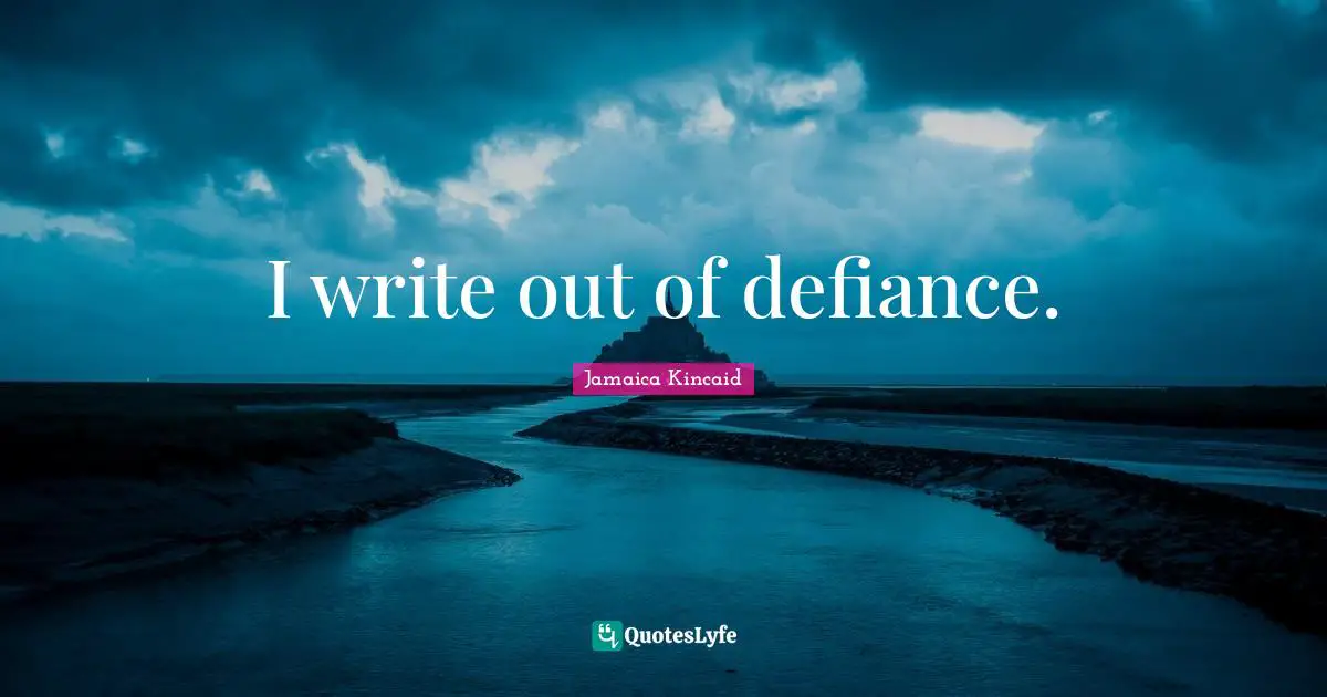 I write out of defiance.