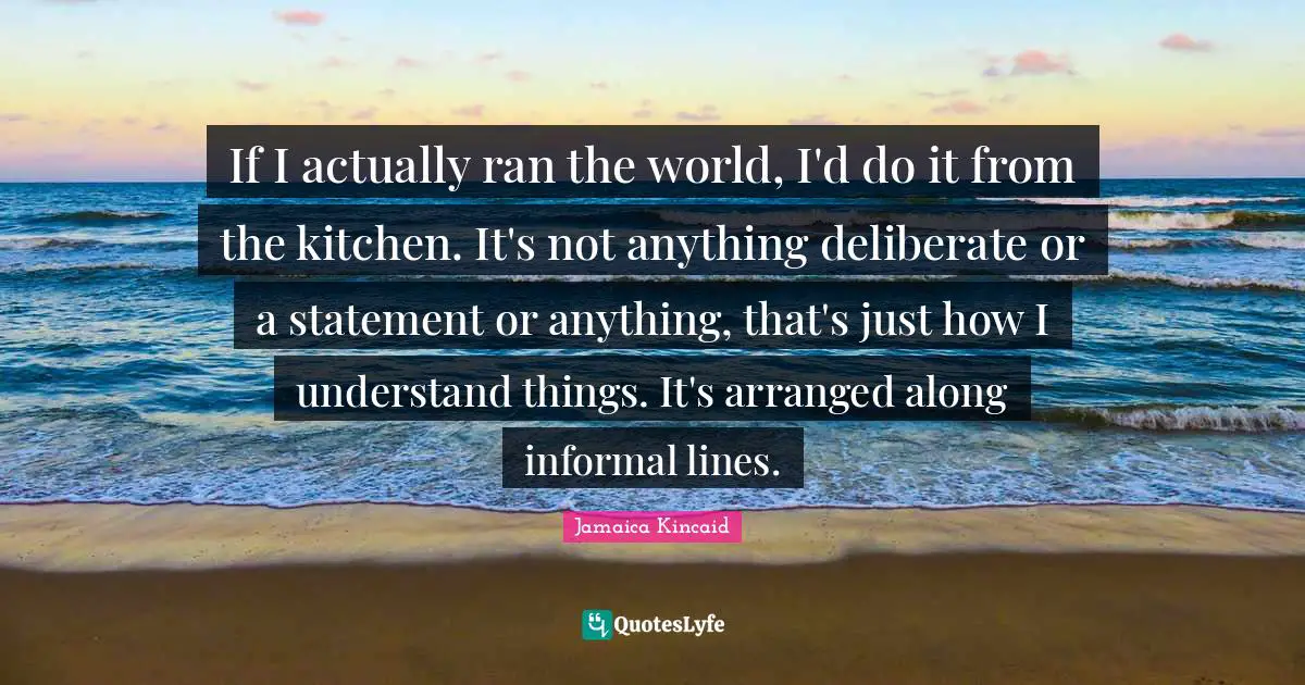 If I actually ran the world, I'd do it from the kitchen. It's not anything deliberate or a statement or anything, that's just how I understand things. It's arranged along informal lines.