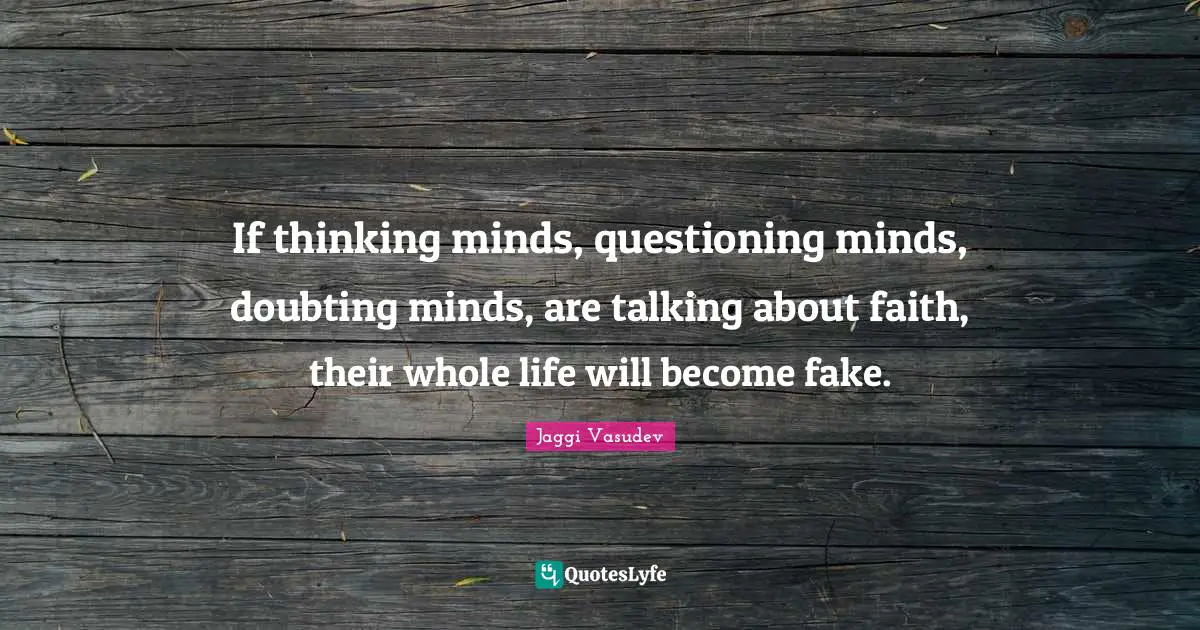 If thinking minds, questioning minds, doubting minds, are talking about faith, their whole life will become fake.