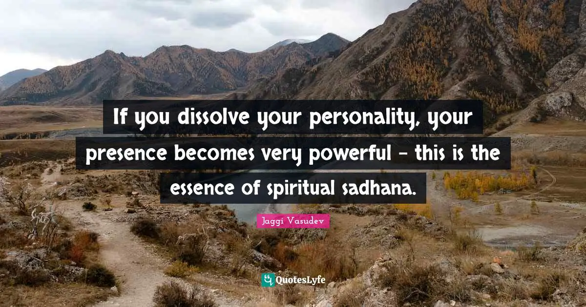 If you dissolve your personality, your presence becomes very powerful - this is the essence of spiritual sadhana.