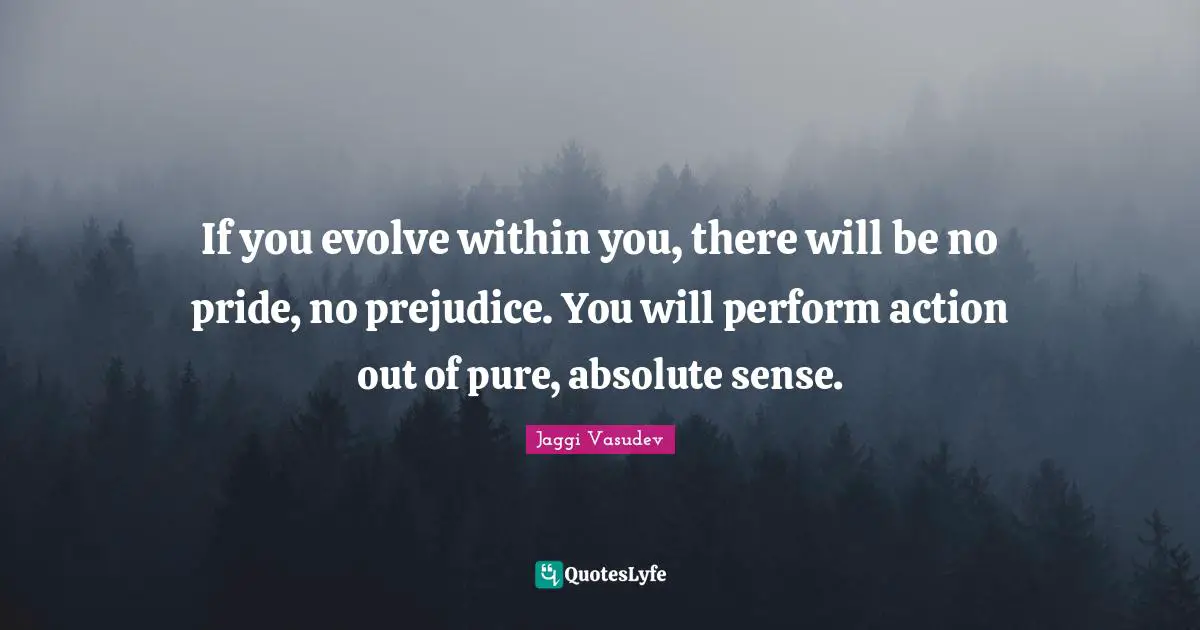 Jaggi Vasudev Quotes: If you evolve within you, there will be no pride, no prejudice. You will perform action out of pure, absolute sense.