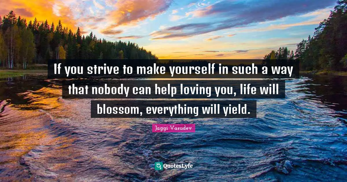 If you strive to make yourself in such a way that nobody can help loving you, life will blossom, everything will yield.