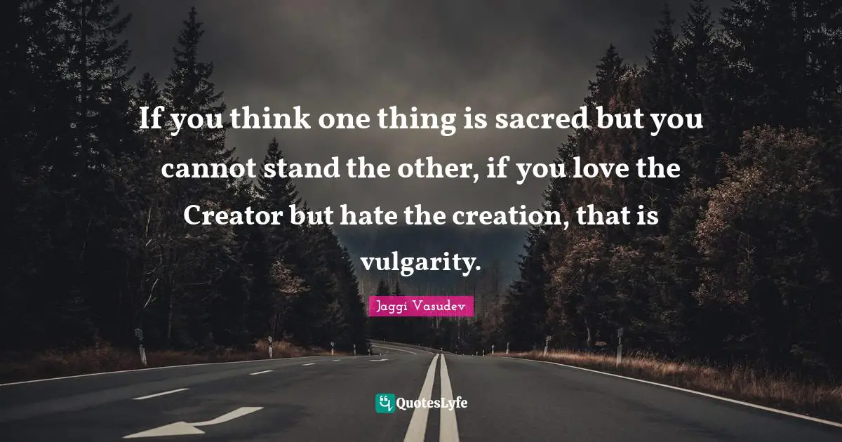 Vulgarity Quotes: "If you think one thing is sacred but you cannot stand the other, if you love the Creator but hate the creation, that is vulgarity."