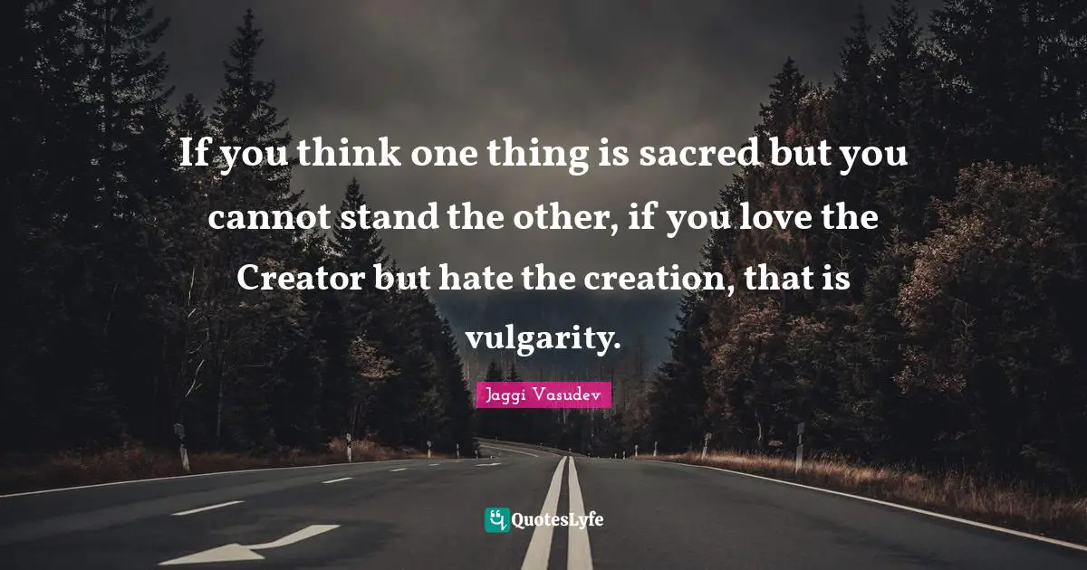 Jaggi Vasudev Quotes: If you think one thing is sacred but you cannot stand the other, if you love the Creator but hate the creation, that is vulgarity.
