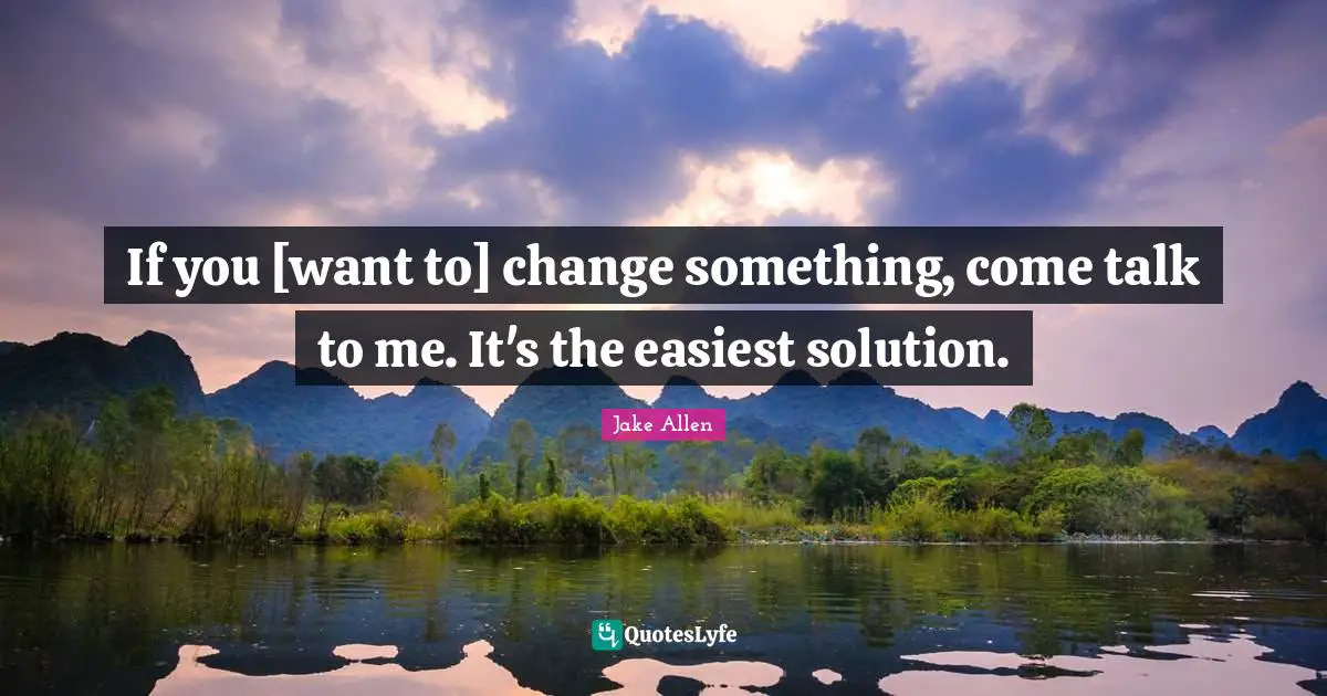 If you [want to] change something, come talk to me. It's the easiest solution.