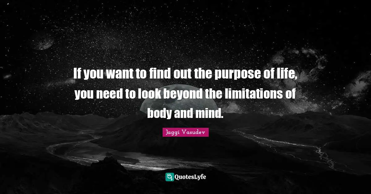 The Purpose Of Life Quotes: "If you want to find out the purpose of life, you need to look beyond the limitations of body and mind."