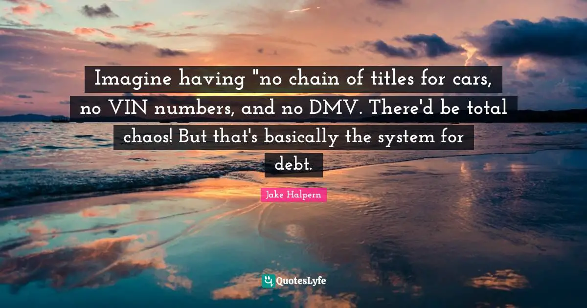Imagine having "no chain of titles for cars, no VIN numbers, and no DMV. There'd be total chaos! But that's basically the system for debt.