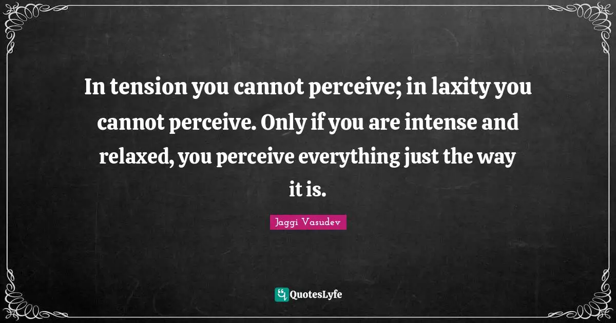 In tension you cannot perceive; in laxity you cannot perceive. Only if you are intense and relaxed, you perceive everything just the way it is.