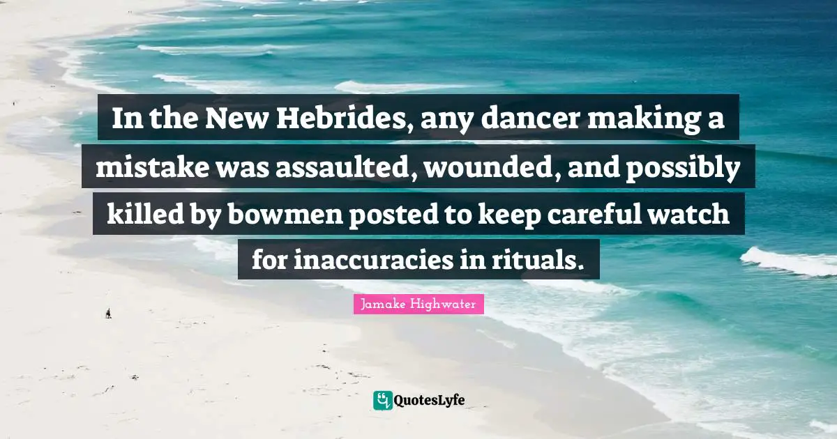 Jamake Highwater Quotes: "In the New Hebrides, any dancer making a mistake was assaulted, wounded, and possibly killed by bowmen posted to keep careful watch for inaccuracies in rituals."