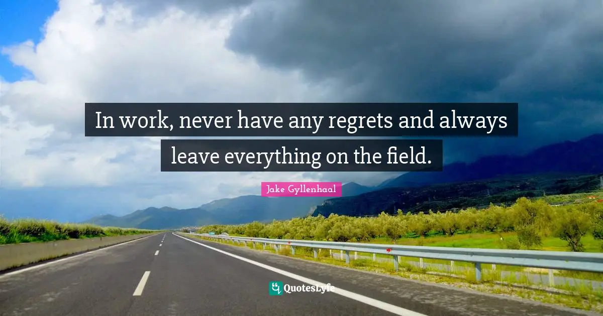 In work, never have any regrets and always leave everything on the field.
