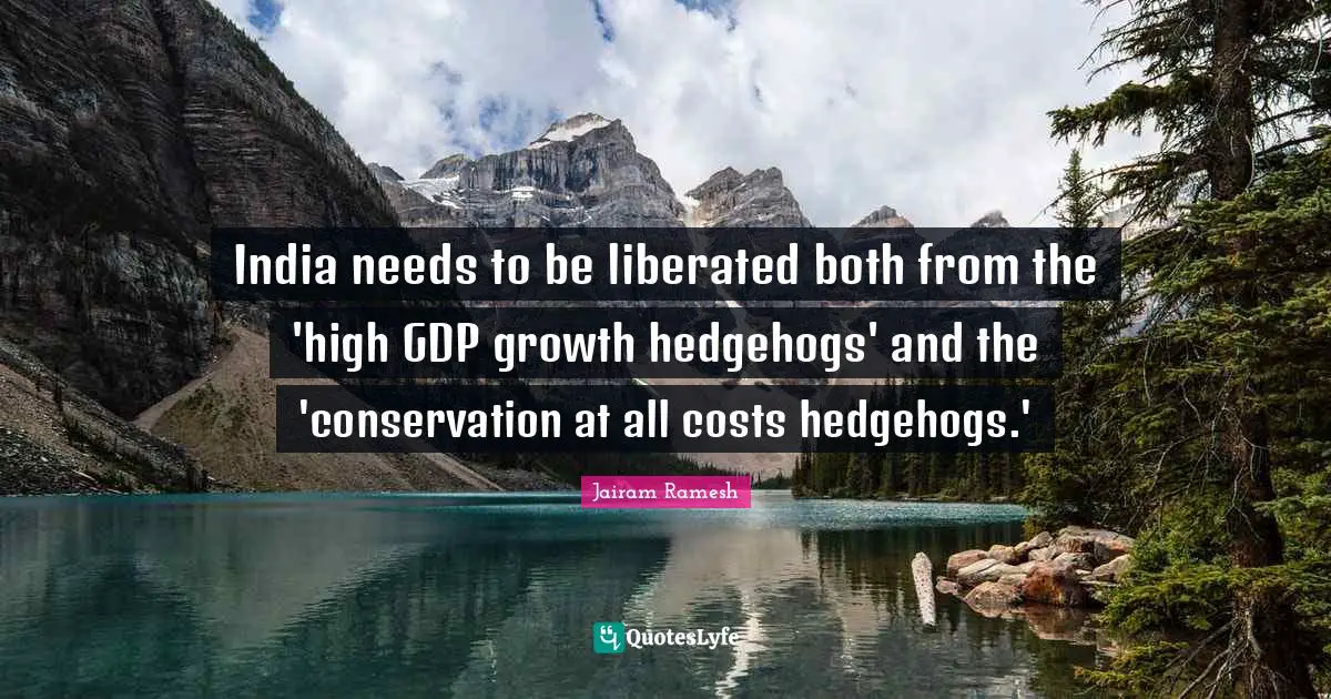 Jairam Ramesh Quotes: "India needs to be liberated both from the 'high GDP growth hedgehogs' and the 'conservation at all costs hedgehogs.'"