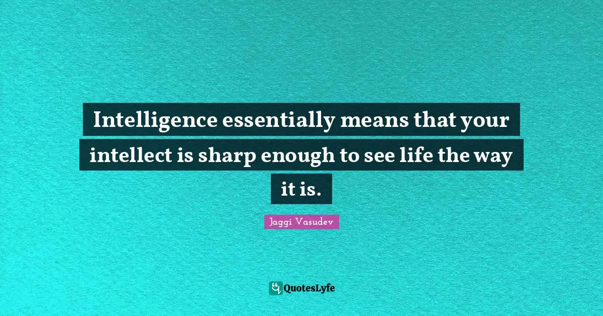 Intelligence essentially means that your intellect is sharp enough to see life the way it is.