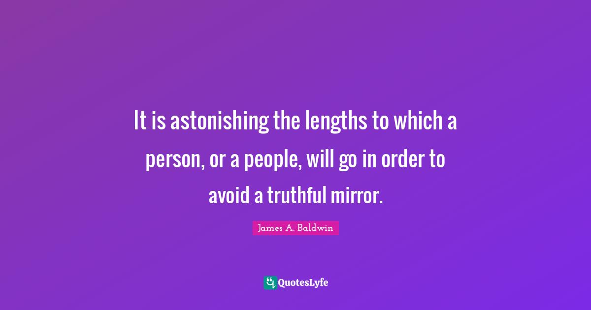 Astonishing Quotes: "It is astonishing the lengths to which a person, or a people, will go in order to avoid a truthful mirror."