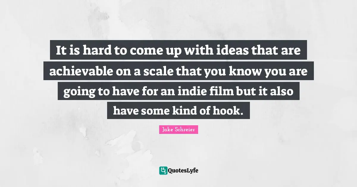 It is hard to come up with ideas that are achievable on a scale that you know you are going to have for an indie film but it also have some kind of hook.