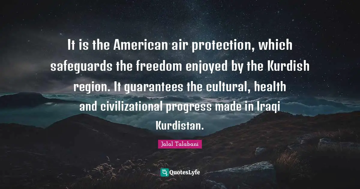 It is the American air protection, which safeguards the freedom enjoyed by the Kurdish region. It guarantees the cultural, health and civilizational progress made in Iraqi Kurdistan.