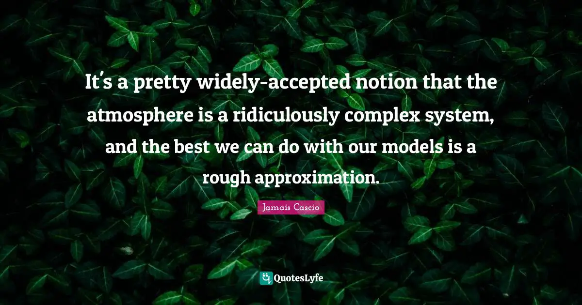Approximation Quotes: "It's a pretty widely-accepted notion that the atmosphere is a ridiculously complex system, and the best we can do with our models is a rough approximation."