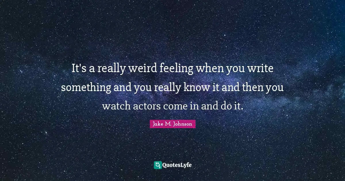 Jake M. Johnson Quotes: "It's a really weird feeling when you write something and you really know it and then you watch actors come in and do it."