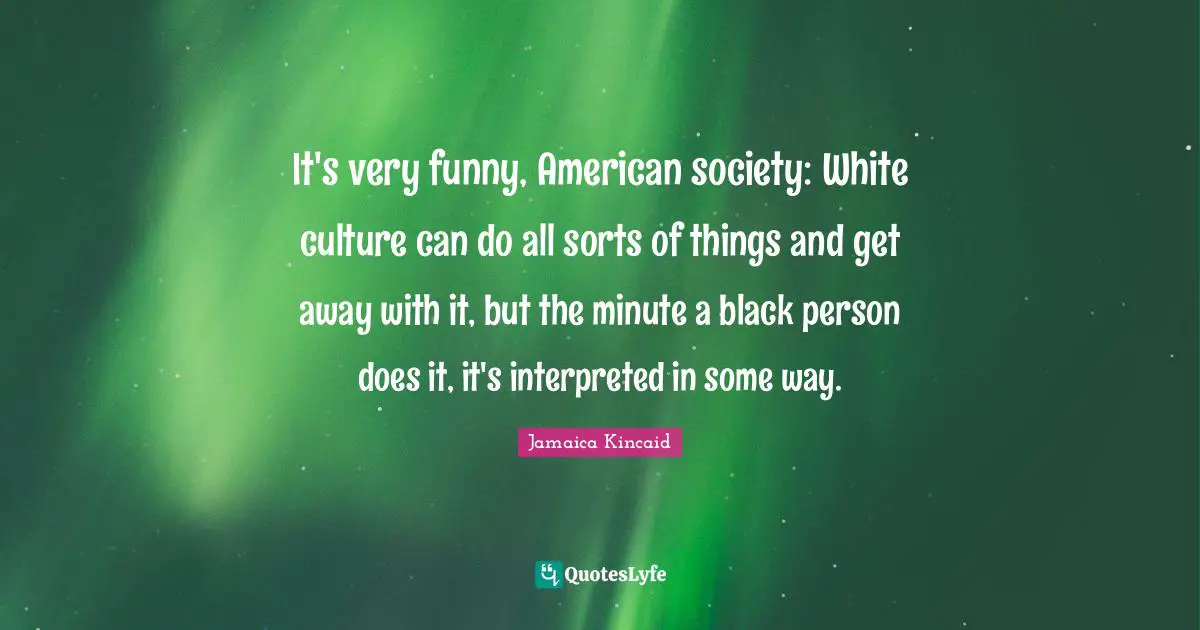 It's very funny, American society: White culture can do all sorts of things and get away with it, but the minute a black person does it, it's interpreted in some way.