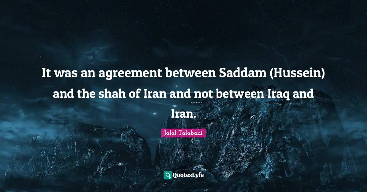 It was an agreement between Saddam (Hussein) and the shah of Iran and not between Iraq and Iran.