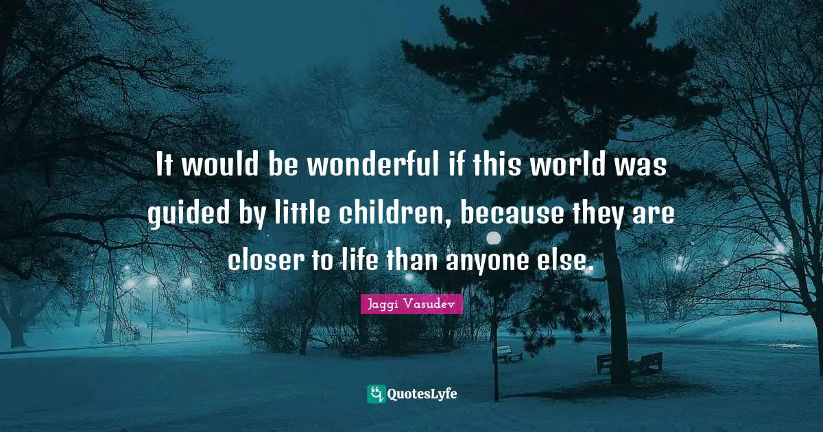It would be wonderful if this world was guided by little children, because they are closer to life than anyone else.