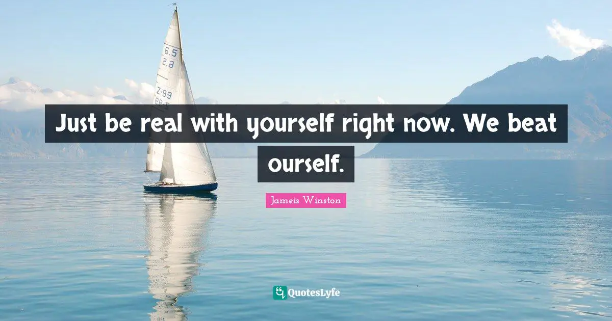 Just be real with yourself right now. We beat ourself.