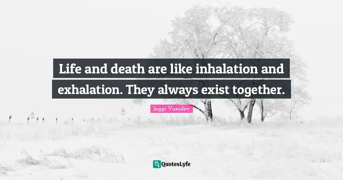 Life and death are like inhalation and exhalation. They always exist together.