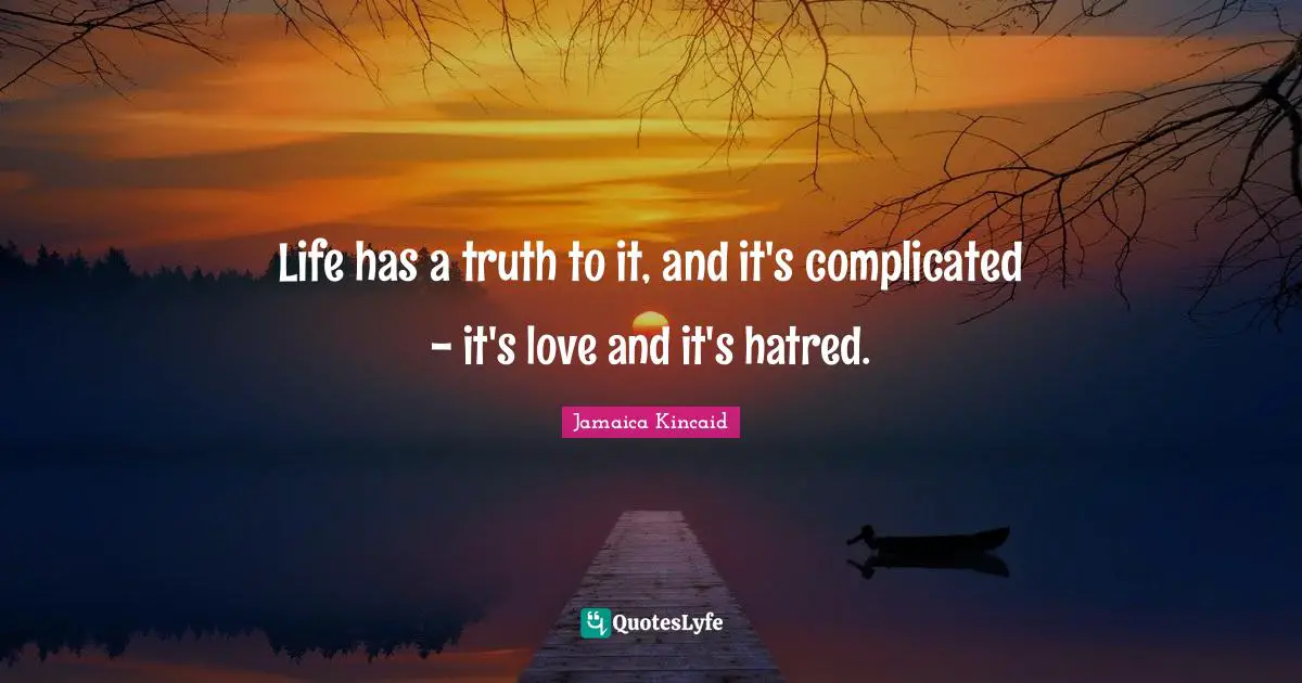 Life has a truth to it, and it's complicated - it's love and it's hatred.