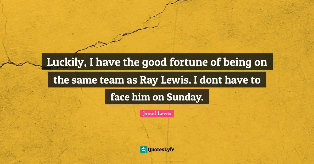 Luckily, I have the good fortune of being on the same team as Ray Lewis. I dont have to face him on Sunday.