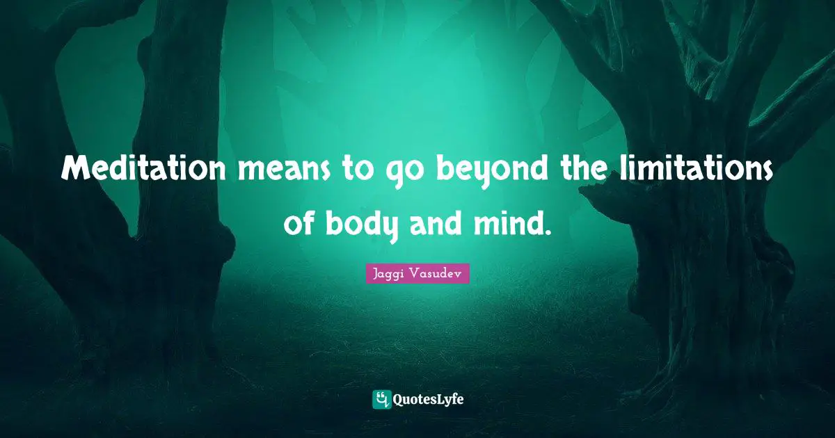 Meditation means to go beyond the limitations of body and mind.