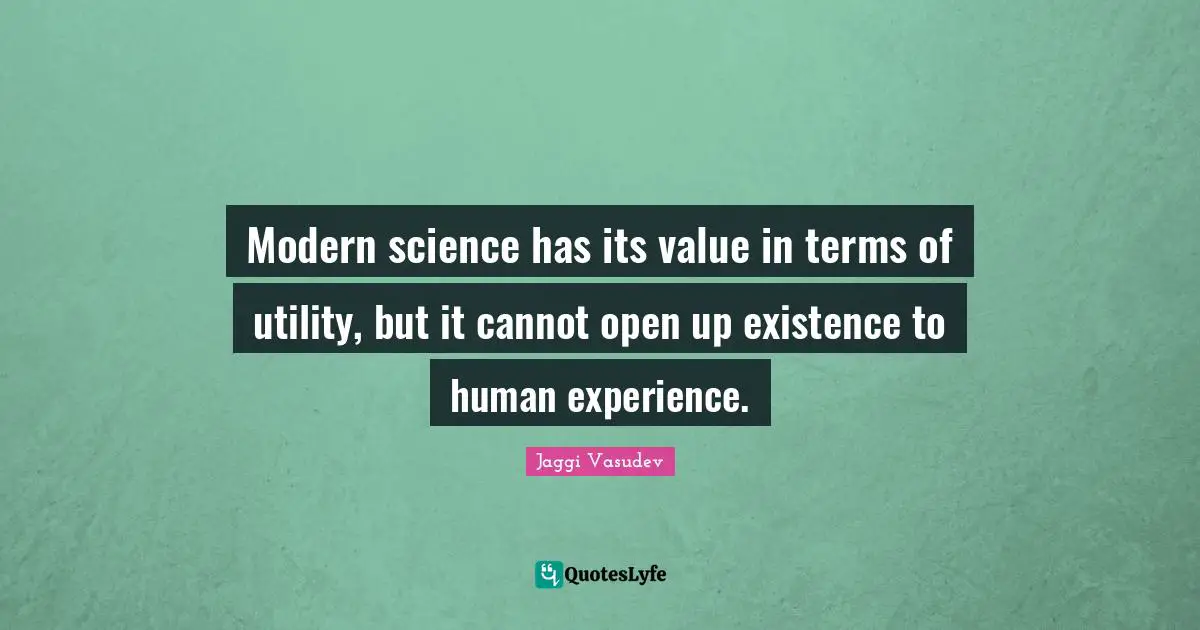 Modern science has its value in terms of utility, but it cannot open up existence to human experience.