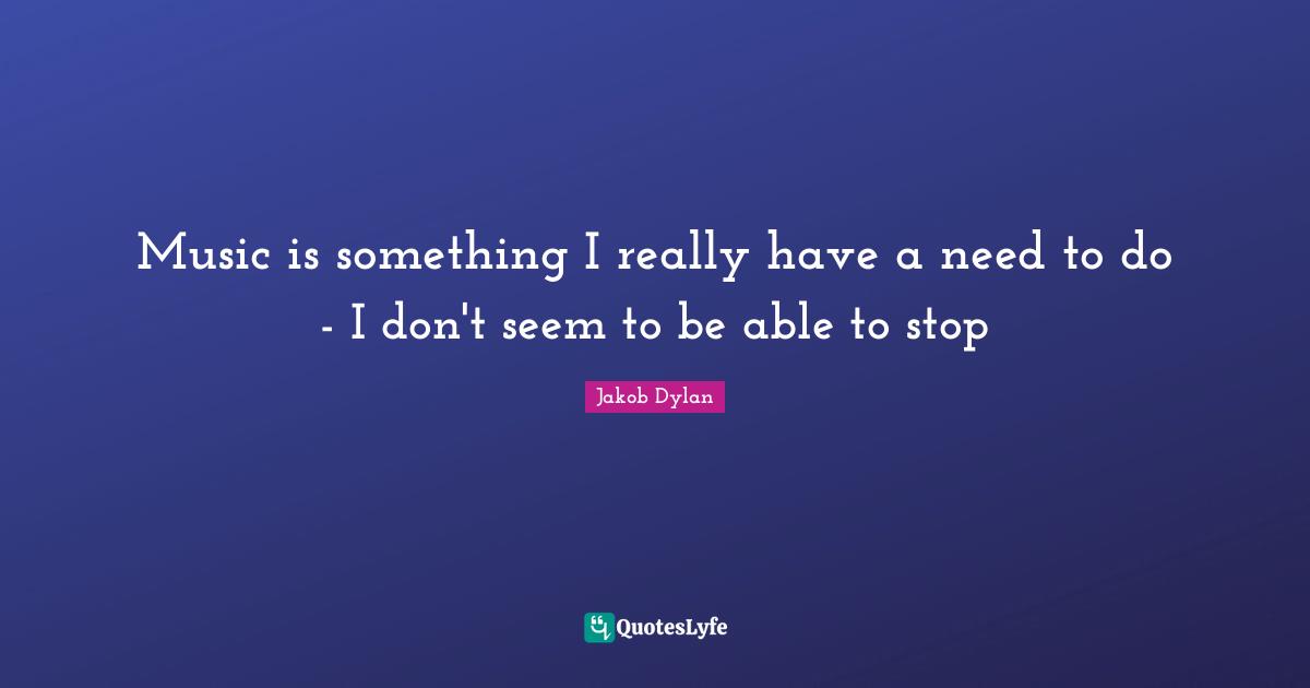Music is something I really have a need to do - I don't seem to be able to stop