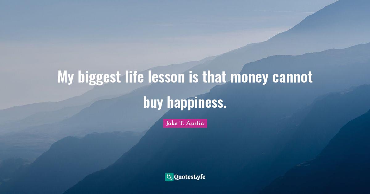 My biggest life lesson is that money cannot buy happiness.