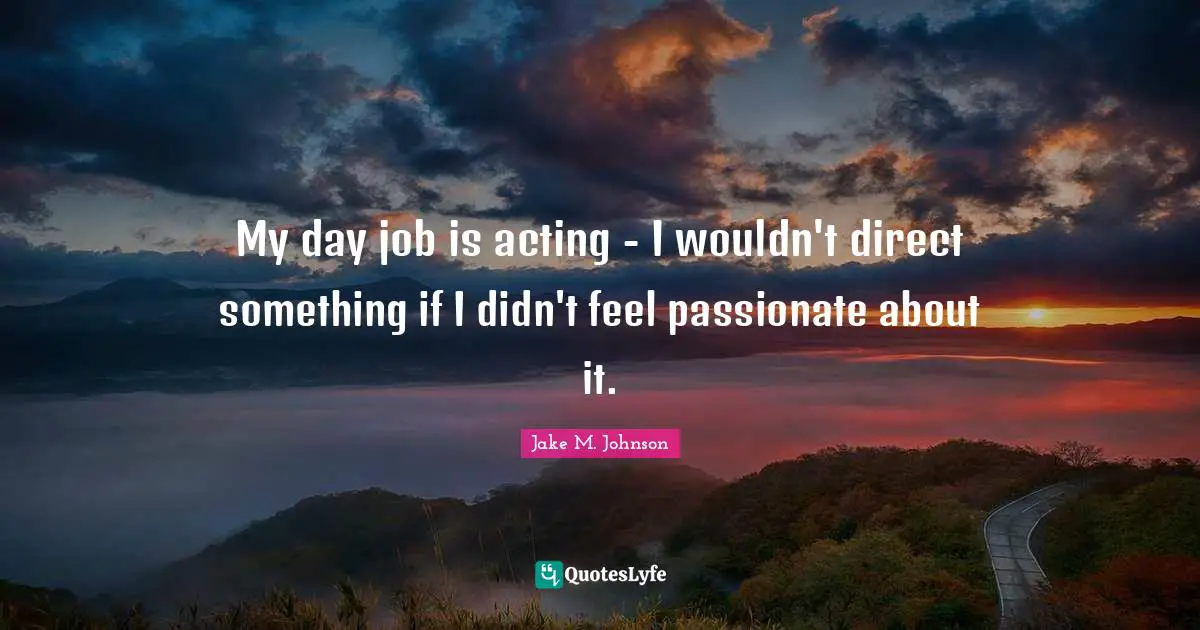 Jake M. Johnson Quotes: "My day job is acting - I wouldn't direct something if I didn't feel passionate about it."