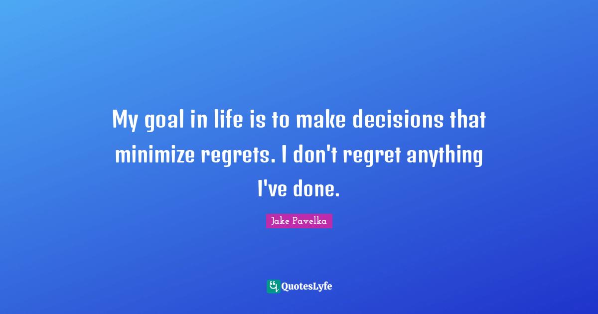 My goal in life is to make decisions that minimize regrets. I don't regret anything I've done.