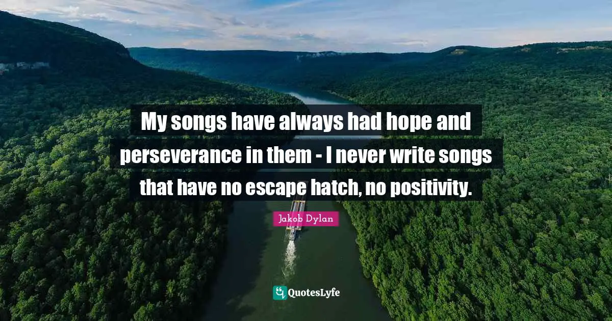 My songs have always had hope and perseverance in them - I never write songs that have no escape hatch, no positivity.