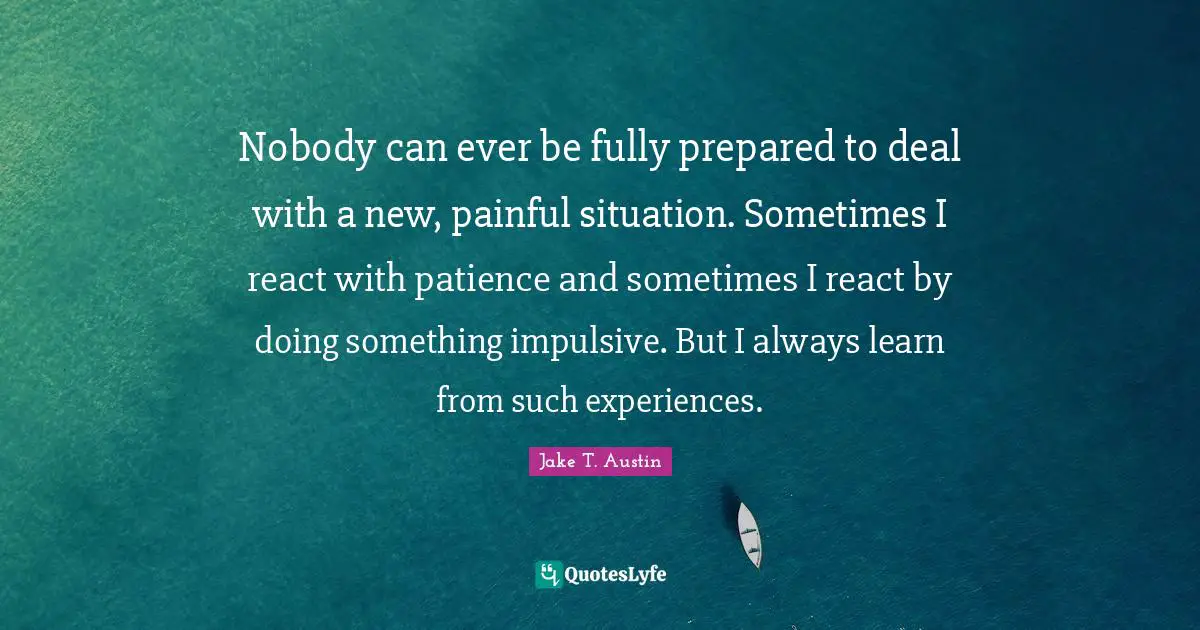 Impulsive Quotes: "Nobody can ever be fully prepared to deal with a new, painful situation. Sometimes I react with patience and sometimes I react by doing something impulsive. But I always learn from such experiences."