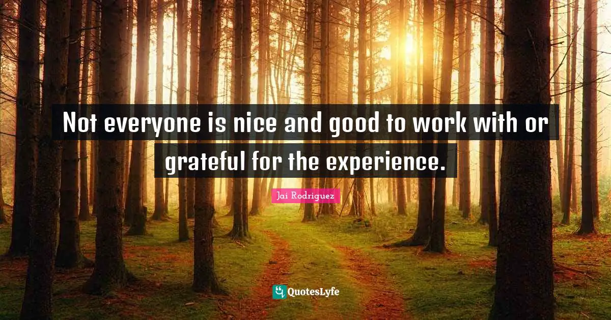 Not everyone is nice and good to work with or grateful for the experience.