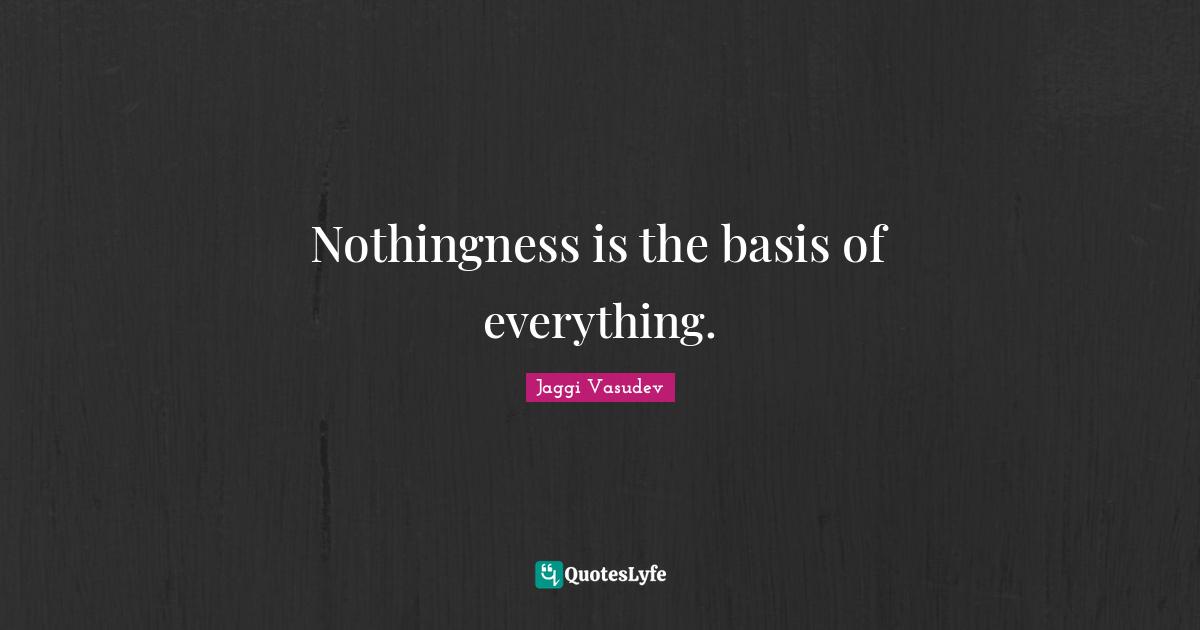 Nothingness is the basis of everything.