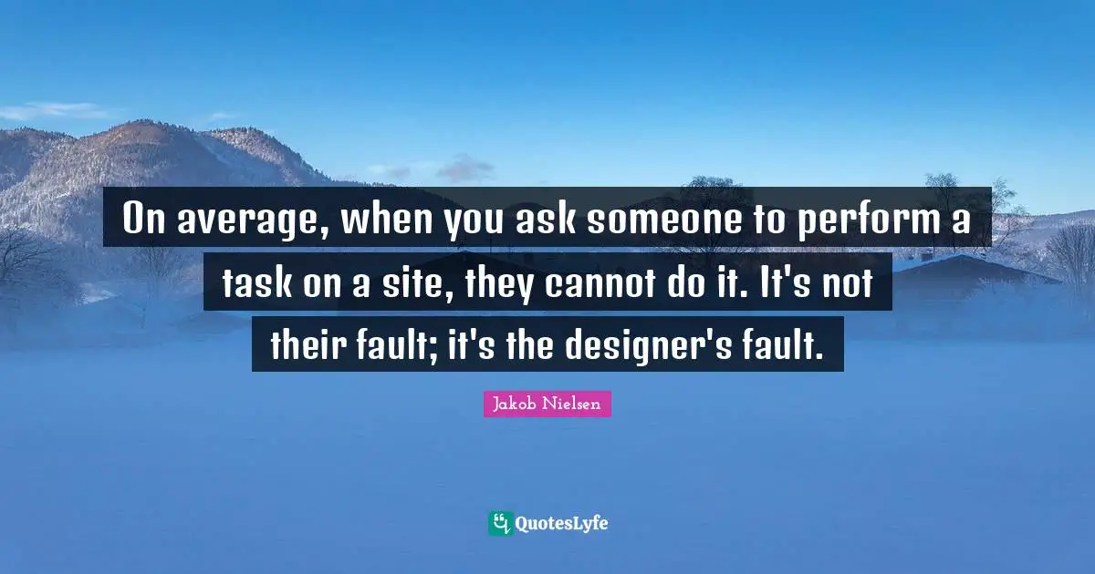 On average, when you ask someone to perform a task on a site, they cannot do it. It's not their fault; it's the designer's fault.