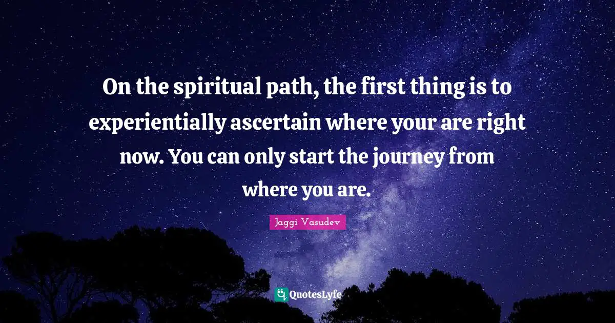 Spiritual Path Quotes: "On the spiritual path, the first thing is to experientially ascertain where your are right now. You can only start the journey from where you are."