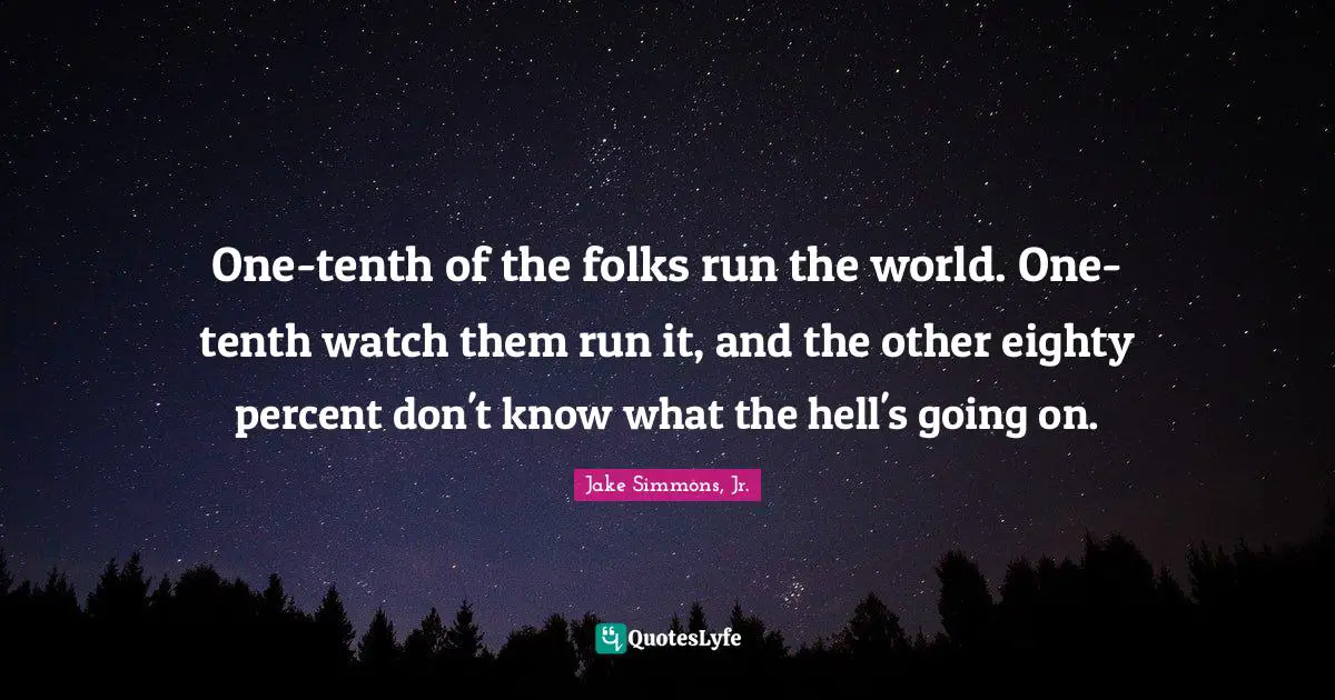 One-tenth of the folks run the world. One-tenth watch them run it, and the other eighty percent don't know what the hell's going on.