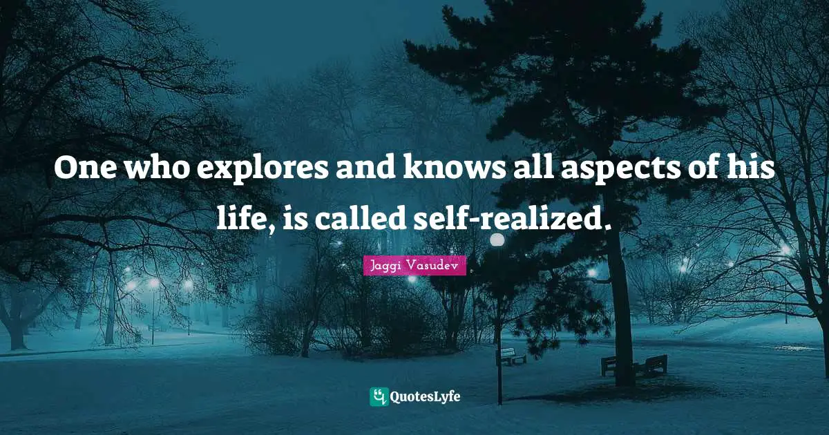 One who explores and knows all aspects of his life, is called self-realized.