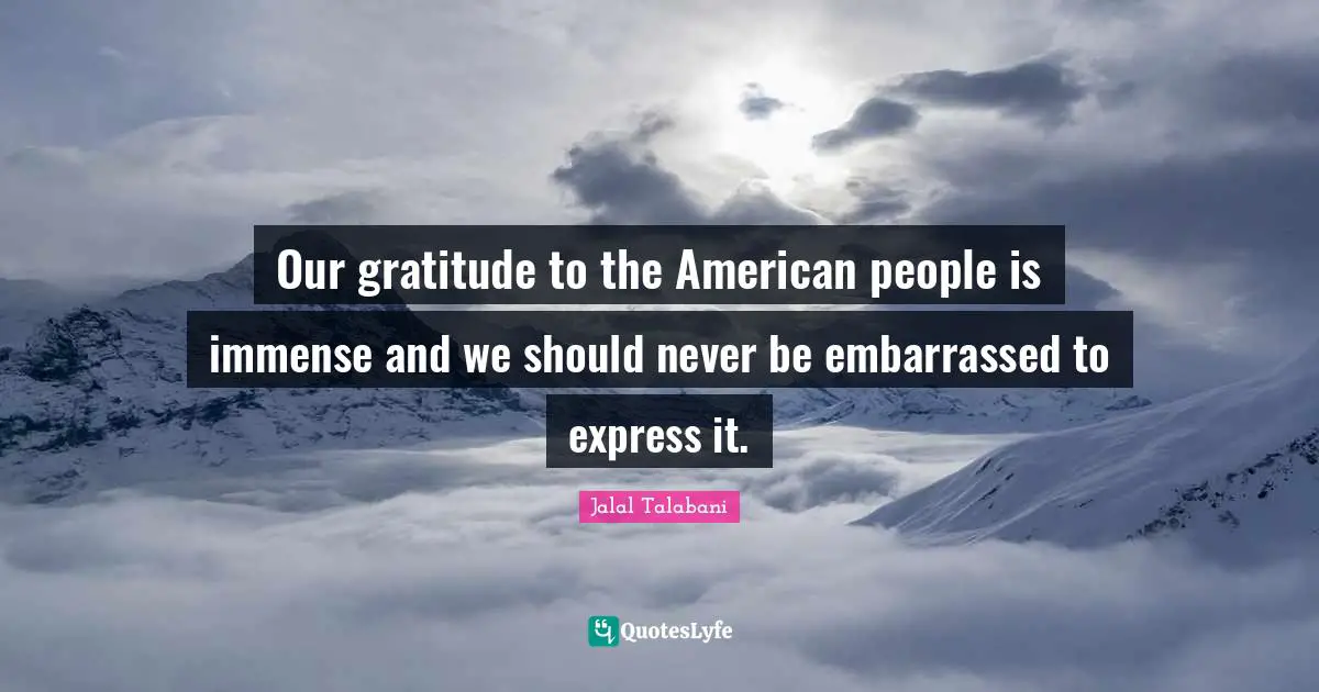 Immense Quotes: "Our gratitude to the American people is immense and we should never be embarrassed to express it."