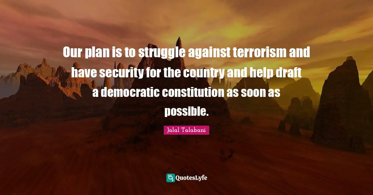 Our plan is to struggle against terrorism and have security for the country and help draft a democratic constitution as soon as possible.
